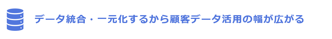 データ統合・一元化するから顧客データ活用の幅が広がる