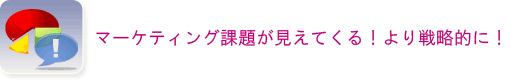 マーケティング課題が見えてくる!より戦略的に!