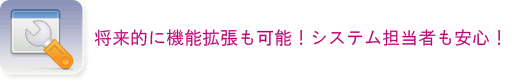 将来的に機能拡張も可能!システム担当者も安心!